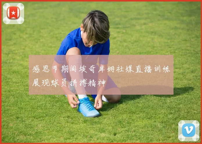 感恩节期间埃奇库姆社媒直播训练展现球员拼搏精神