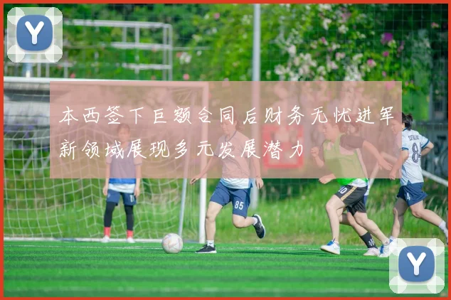 本西签下巨额合同后财务无忧进军新领域展现多元发展潜力