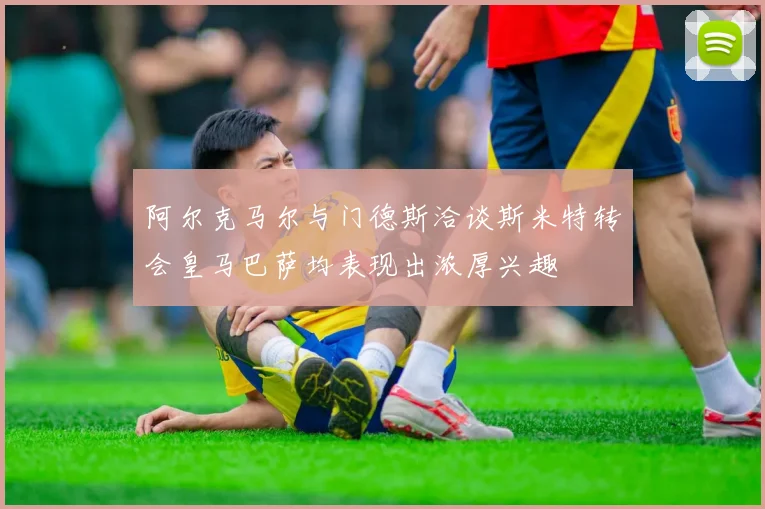 阿尔克马尔与门德斯洽谈斯米特转会皇马巴萨均表现出浓厚兴趣