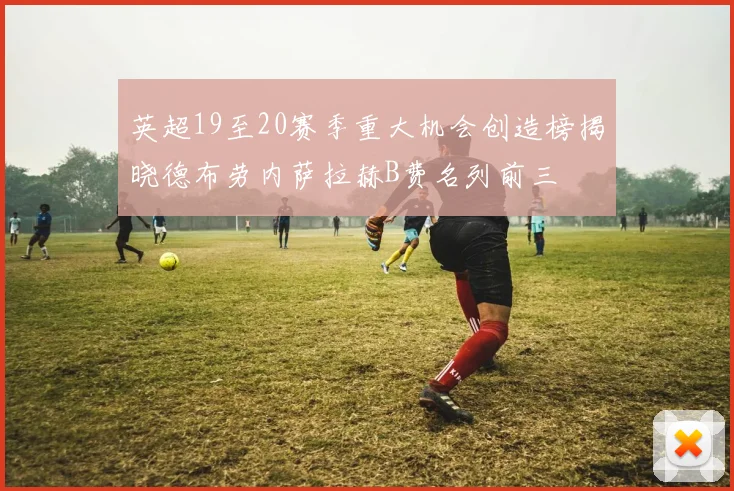 英超19至20赛季重大机会创造榜揭晓德布劳内萨拉赫B费名列前三