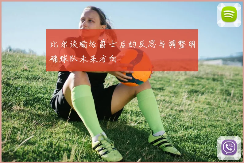 比尔谈输给爵士后的反思与调整明确球队未来方向