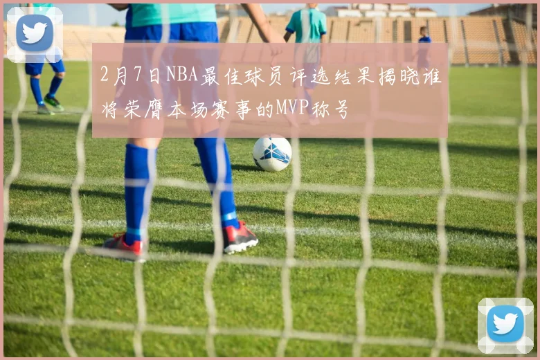 2月7日NBA最佳球员评选结果揭晓谁将荣膺本场赛事的MVP称号