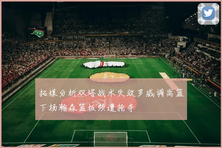 拓媒分析双塔战术失效罗威调离篮下杨瀚森篮板频遭抢夺