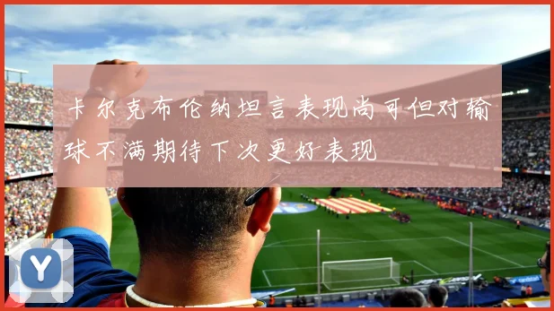 卡尔克布伦纳坦言表现尚可但对输球不满期待下次更好表现