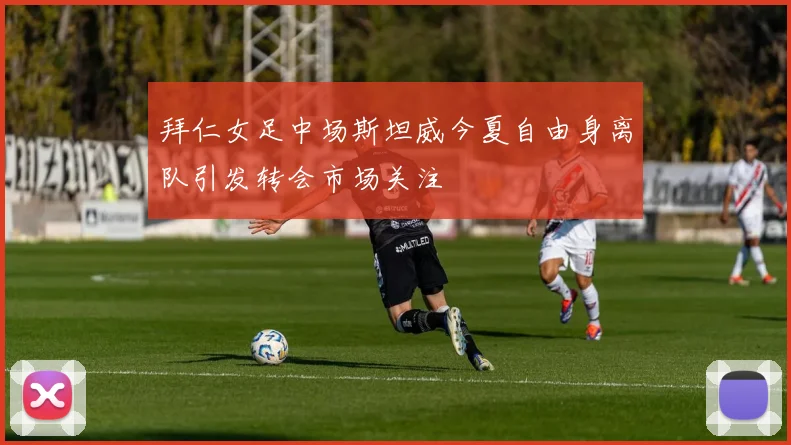 拜仁女足中场斯坦威今夏自由身离队引发转会市场关注