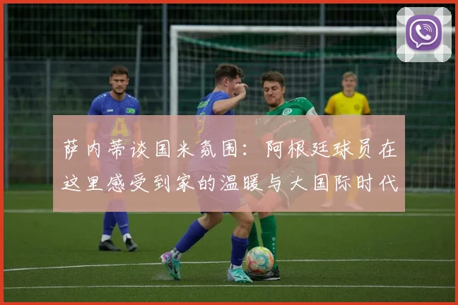 萨内蒂谈国米氛围：阿根廷球员在这里感受到家的温暖与大国际时代的传承