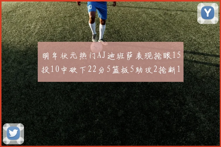 明年状元热门AJ迪班萨表现抢眼15投10中砍下22分5篮板5助攻2抢断1盖帽