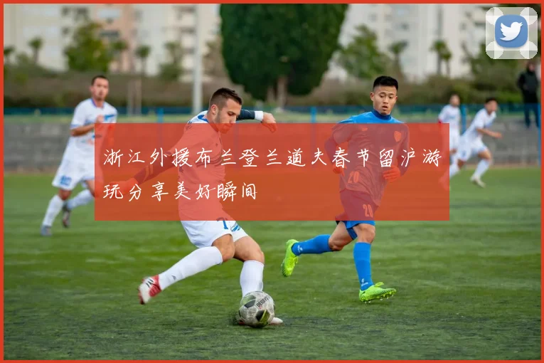 浙江外援布兰登兰道夫春节留沪游玩分享美好瞬间