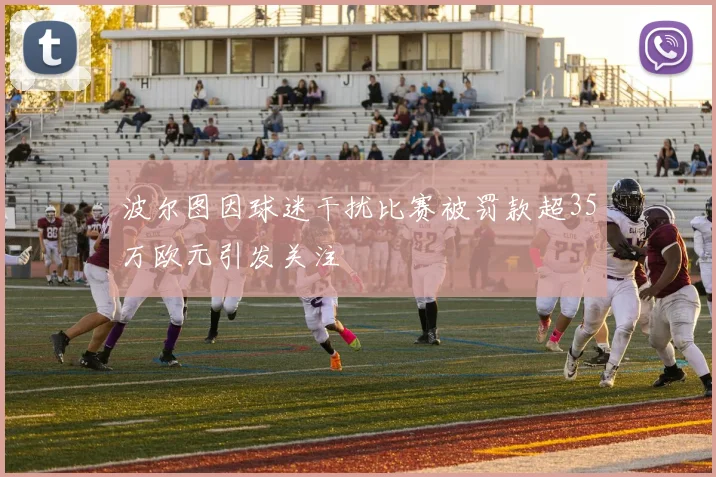 波尔图因球迷干扰比赛被罚款超35万欧元引发关注