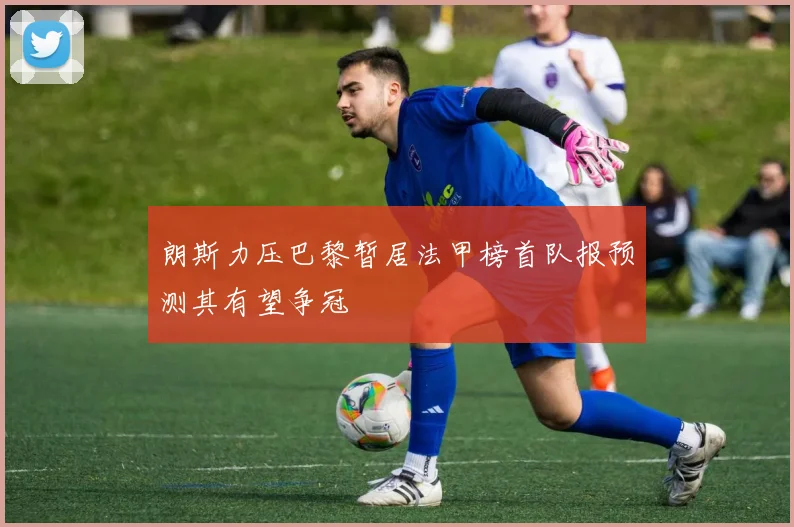 朗斯力压巴黎暂居法甲榜首队报预测其有望争冠