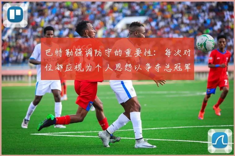 巴特勒强调防守的重要性：每次对位都应视为个人恩怨以争夺总冠军