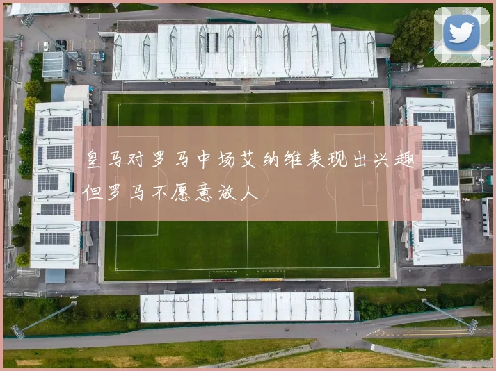 皇马对罗马中场艾纳维表现出兴趣但罗马不愿意放人