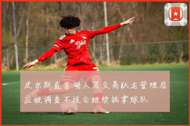 皮尔斯直言湖人若交易狄龙管理层应被调查不适合继续执掌球队
