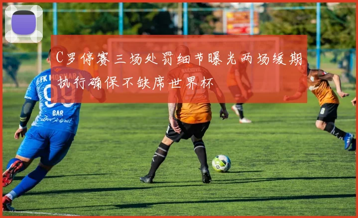 C罗停赛三场处罚细节曝光两场缓期执行确保不缺席世界杯