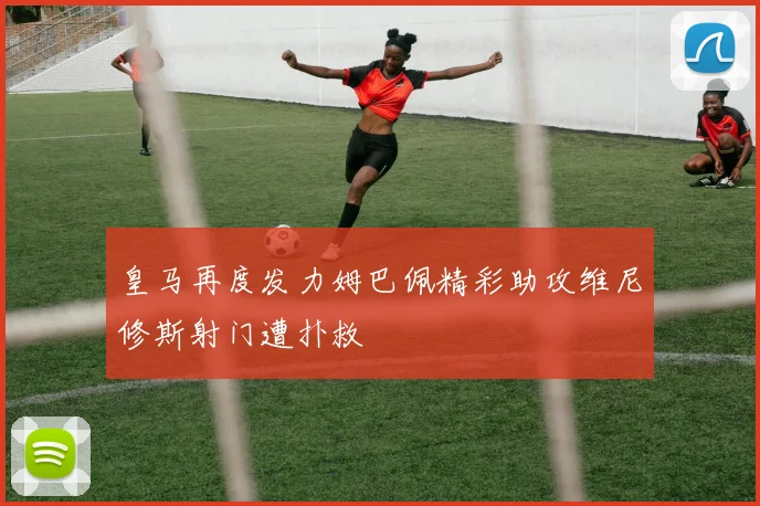 皇马再度发力姆巴佩精彩助攻维尼修斯射门遭扑救