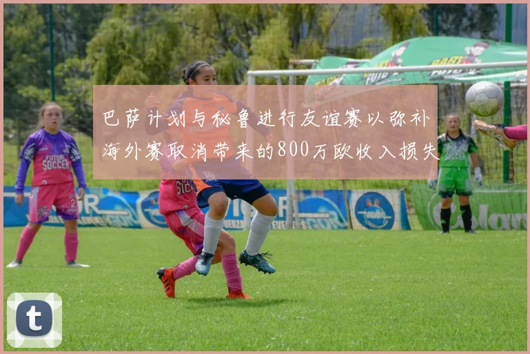 巴萨计划与秘鲁进行友谊赛以弥补海外赛取消带来的800万欧收入损失
