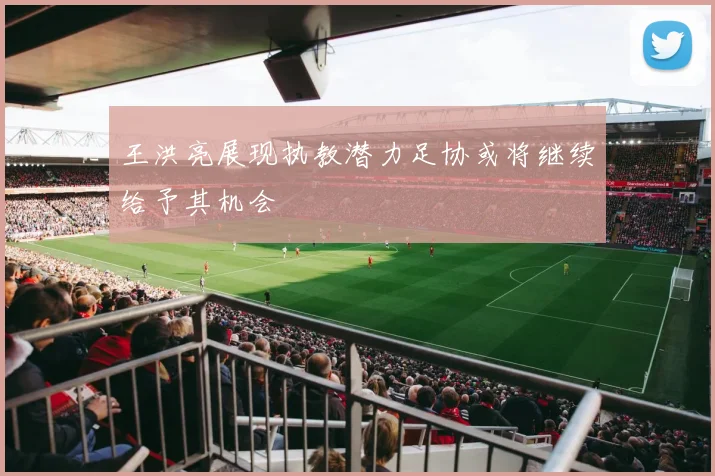 王洪亮展现执教潜力足协或将继续给予其机会