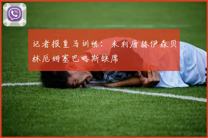 记者报皇马训练：米利唐赫伊森贝林厄姆塞巴略斯缺席