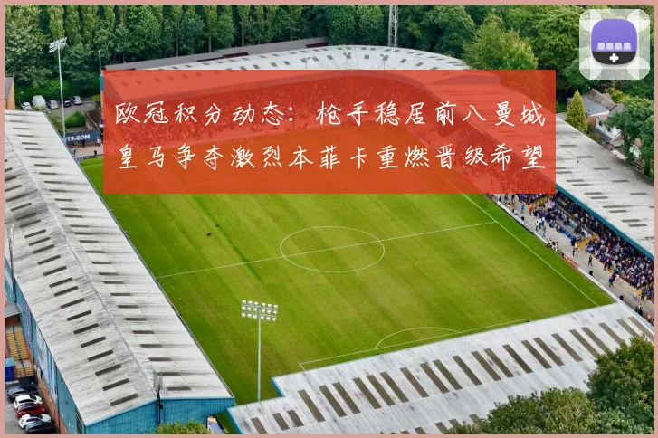 欧冠积分动态：枪手稳居前八曼城皇马争夺激烈本菲卡重燃晋级希望