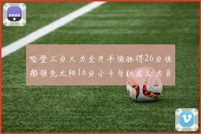 哈登三分火力全开半场独得26分快船领先太阳16分小卡与狄龙合力贡献28分
