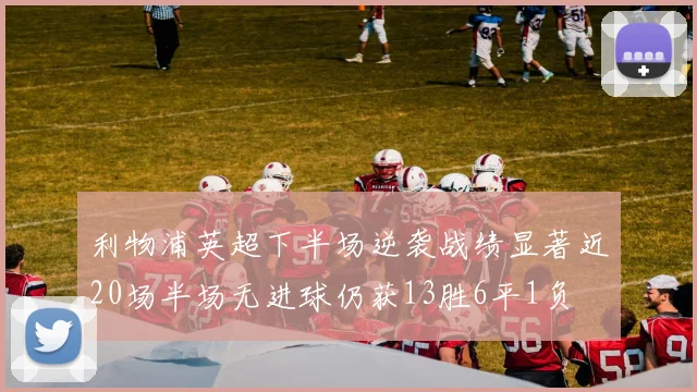 利物浦英超下半场逆袭战绩显著近20场半场无进球仍获13胜6平1负