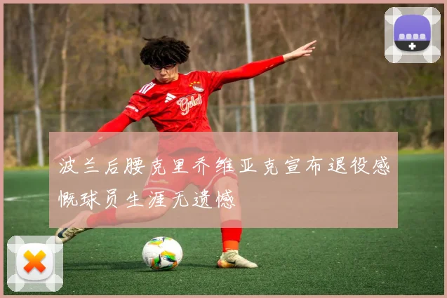 波兰后腰克里乔维亚克宣布退役感慨球员生涯无遗憾