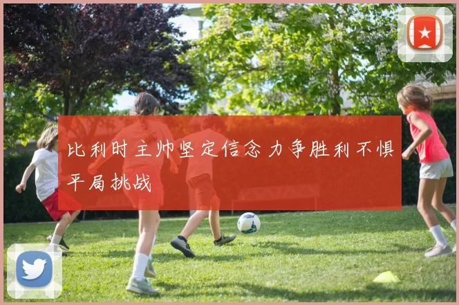 比利时主帅坚定信念力争胜利不惧平局挑战