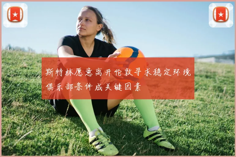 斯特林愿意离开伦敦寻求稳定环境俱乐部条件成关键因素